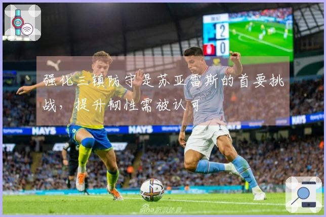 强化三镇防守是苏亚雷斯的首要挑战，提升韧性需被认可