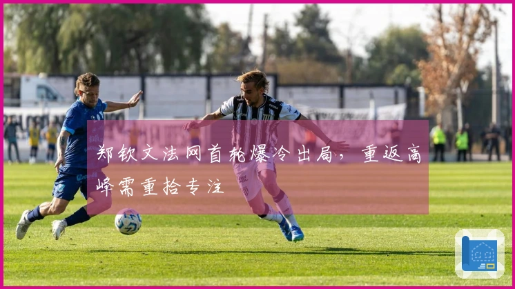 郑钦文法网首轮爆冷出局，重返高峰需重拾专注