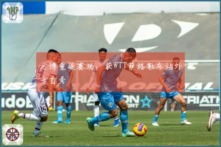 方博重返赛场，获WTT萨格勒布站外卡首秀