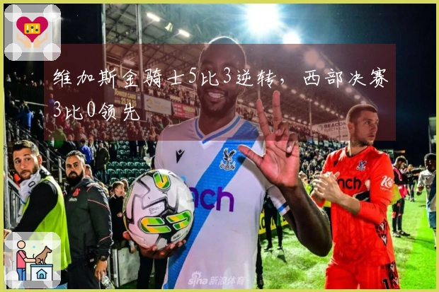 维加斯金骑士5比3逆转，西部决赛3比0领先