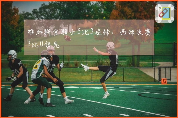 维加斯金骑士5比3逆转，西部决赛3比0领先